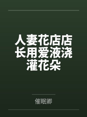 人妻花店店长用爱液浇灌花朵