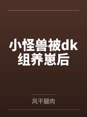 小怪兽被dk组养崽后by风干腿肉笔趣阁无弹窗