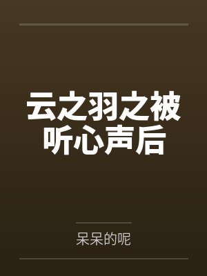 云之羽之被听心声后by呆呆的呢笔趣阁无弹窗