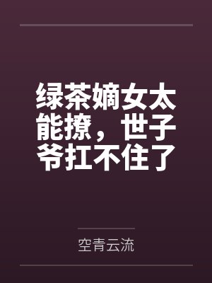 绿茶嫡女太能撩，世子爷扛不住了by空青云流笔趣阁无弹窗