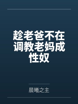 趁老爸不在调教老妈成性奴