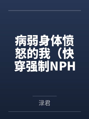 病弱身体愤怒的我（快穿强制NPH）