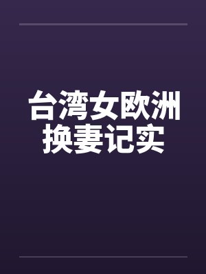 台湾女欧洲换妻记实