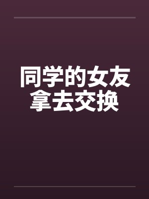 同学的女友拿去交换