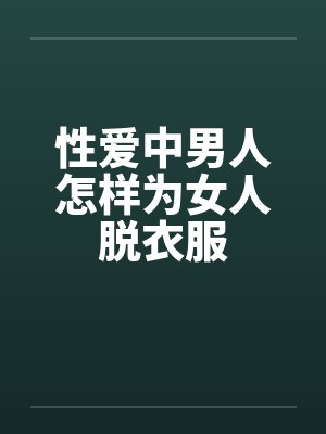 性爱中男人怎样为女人脱衣服