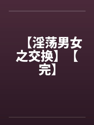 【淫荡男女之交换】【完】