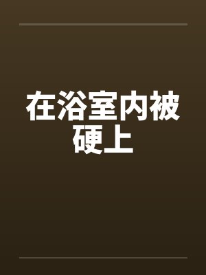 在浴室内被硬上