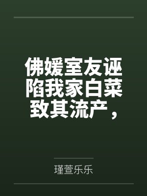 佛媛室友诬陷我家白菜致其流产,我杀疯了